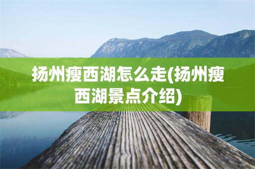 扬州瘦西湖怎么走(扬州瘦西湖景点介绍)