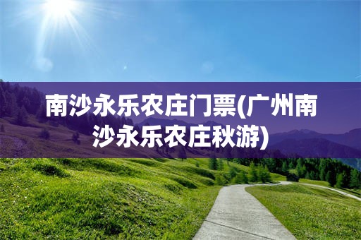 南沙永乐农庄门票(广州南沙永乐农庄秋游)