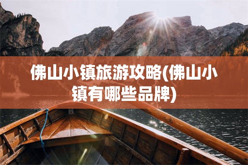 佛山小镇旅游攻略(佛山小镇有哪些品牌)