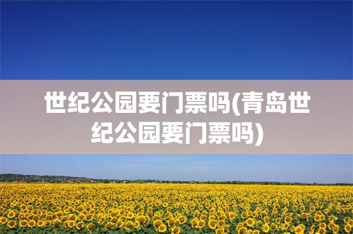 世纪公园要门票吗(青岛世纪公园要门票吗)