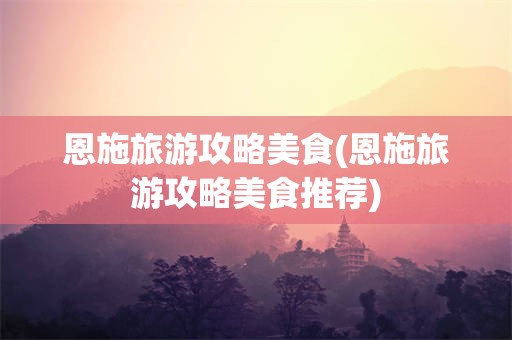 恩施旅游攻略美食(恩施旅游攻略美食推荐)