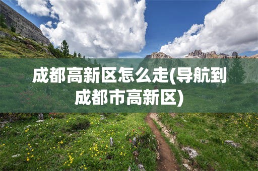 成都高新区怎么走(导航到成都市高新区)