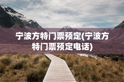 宁波方特门票预定(宁波方特门票预定电话)