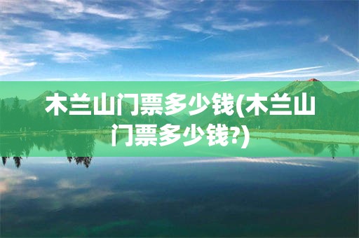 木兰山门票多少钱(木兰山门票多少钱?)
