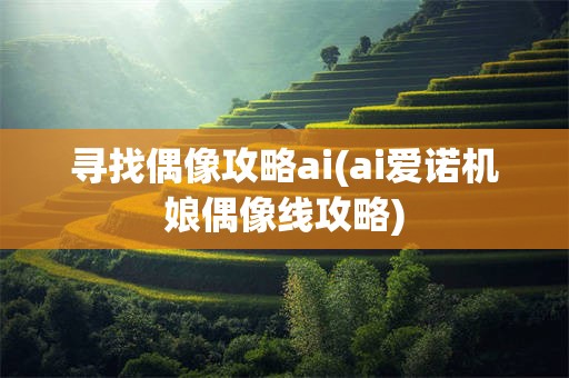 寻找偶像攻略ai(ai爱诺机娘偶像线攻略)