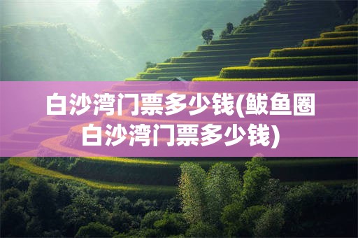 白沙湾门票多少钱(鲅鱼圈白沙湾门票多少钱)