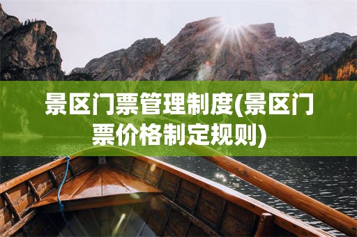 景区门票管理制度(景区门票价格制定规则)