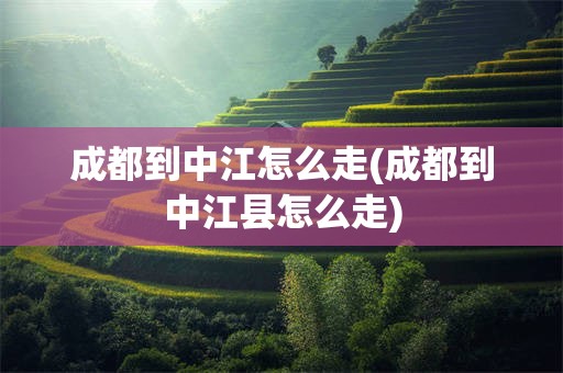 成都到中江怎么走(成都到中江县怎么走)
