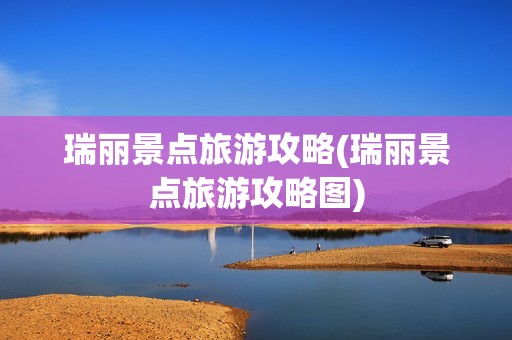 瑞丽景点旅游攻略(瑞丽景点旅游攻略图)