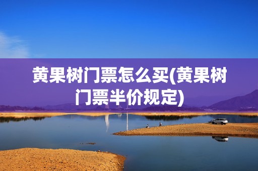 黄果树门票怎么买(黄果树门票半价规定)