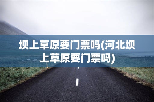 坝上草原要门票吗(河北坝上草原要门票吗)