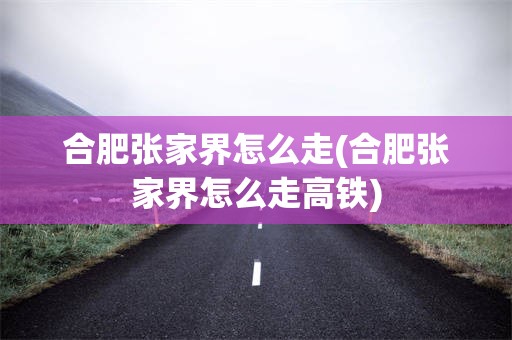 合肥张家界怎么走(合肥张家界怎么走高铁)