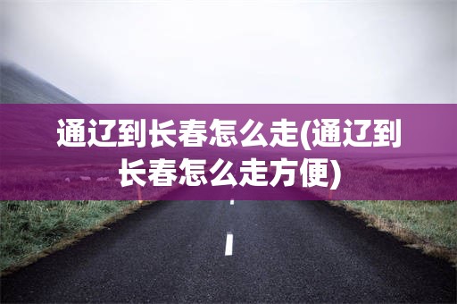 通辽到长春怎么走(通辽到长春怎么走方便)