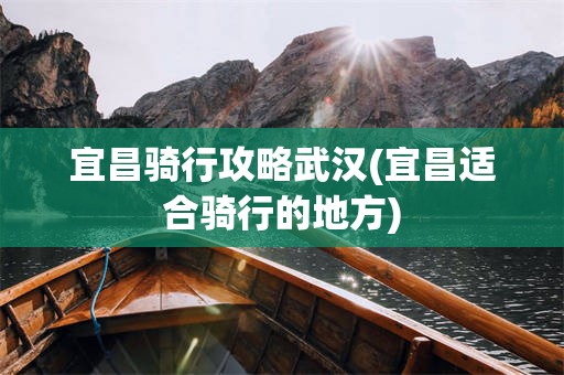 宜昌骑行攻略武汉(宜昌适合骑行的地方)