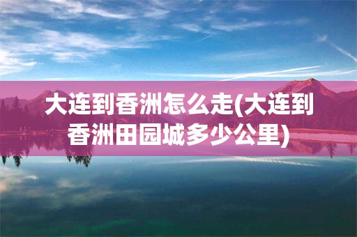大连到香洲怎么走(大连到香洲田园城多少公里)