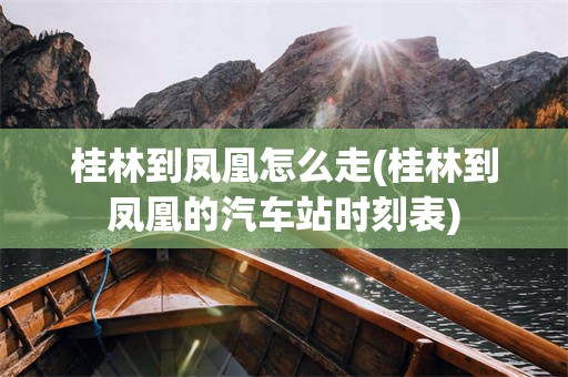 桂林到凤凰怎么走(桂林到凤凰的汽车站时刻表)