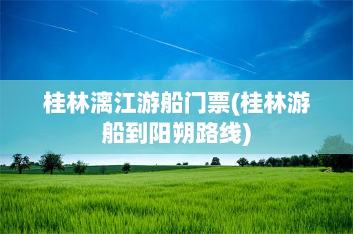 桂林漓江游船门票(桂林游船到阳朔路线)