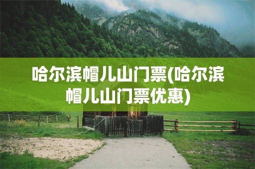 哈尔滨帽儿山门票(哈尔滨帽儿山门票优惠)