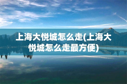 上海大悦城怎么走(上海大悦城怎么走最方便)
