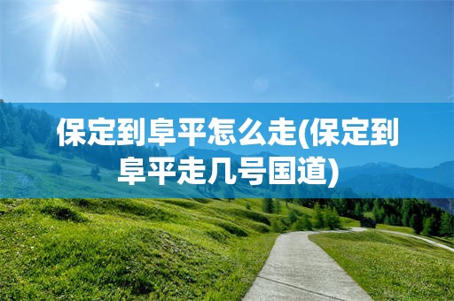 保定到阜平怎么走(保定到阜平走几号国道)