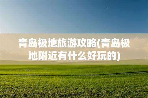 青岛极地旅游攻略(青岛极地附近有什么好玩的)