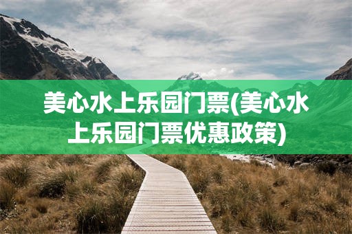 美心水上乐园门票(美心水上乐园门票优惠政策)
