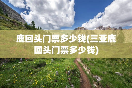 鹿回头门票多少钱(三亚鹿回头门票多少钱)