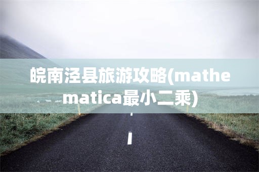 皖南泾县旅游攻略(mathematica最小二乘)