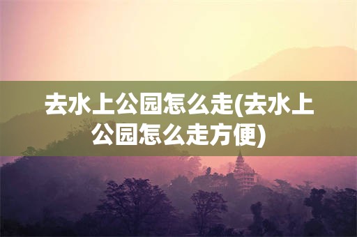 去水上公园怎么走(去水上公园怎么走方便)