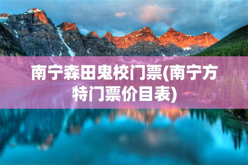 南宁森田鬼校门票(南宁方特门票价目表)