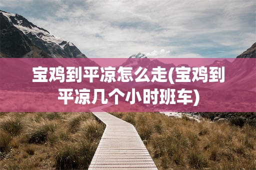 宝鸡到平凉怎么走(宝鸡到平凉几个小时班车)