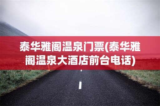 泰华雅阁温泉门票(泰华雅阁温泉大酒店前台电话)