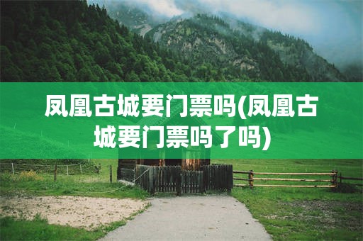 凤凰古城要门票吗(凤凰古城要门票吗了吗)