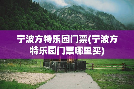 宁波方特乐园门票(宁波方特乐园门票哪里买)