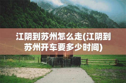 江阴到苏州怎么走(江阴到苏州开车要多少时间)