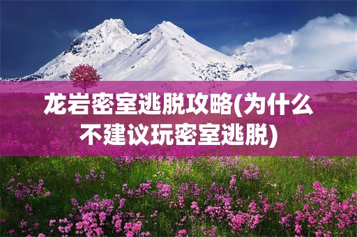 龙岩密室逃脱攻略(为什么不建议玩密室逃脱)