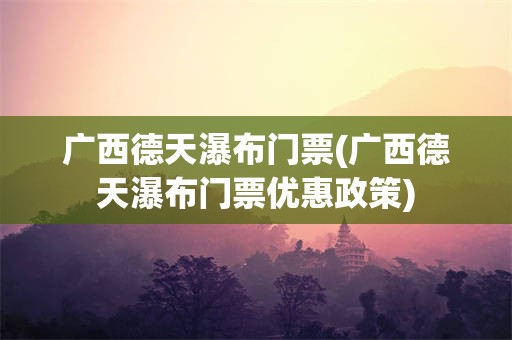 广西德天瀑布门票(广西德天瀑布门票优惠政策)