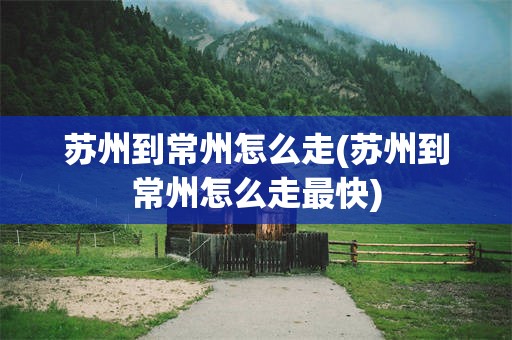 苏州到常州怎么走(苏州到常州怎么走最快)