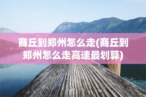 商丘到郑州怎么走(商丘到郑州怎么走高速最划算)