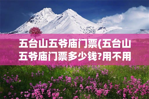 五台山五爷庙门票(五台山五爷庙门票多少钱?用不用提前预约?)