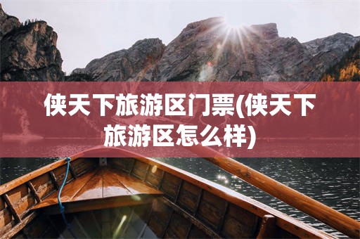 侠天下旅游区门票(侠天下旅游区怎么样)