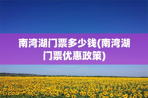 南湾湖门票多少钱(南湾湖门票优惠政策)