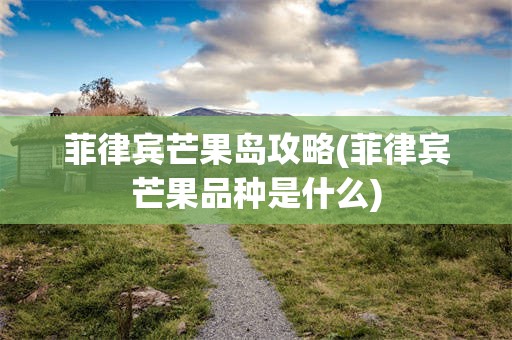 菲律宾芒果岛攻略(菲律宾芒果品种是什么)