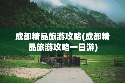 成都精品旅游攻略(成都精品旅游攻略一日游)