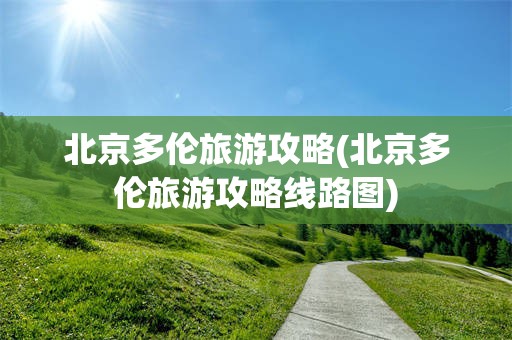 北京多伦旅游攻略(北京多伦旅游攻略线路图)