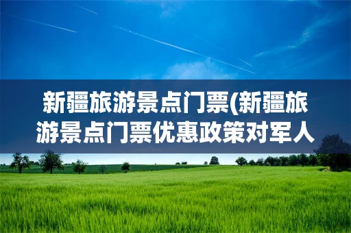 新疆旅游景点门票(新疆旅游景点门票优惠政策对军人有优惠吗)