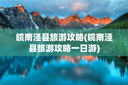 皖南泾县旅游攻略(皖南泾县旅游攻略一日游)