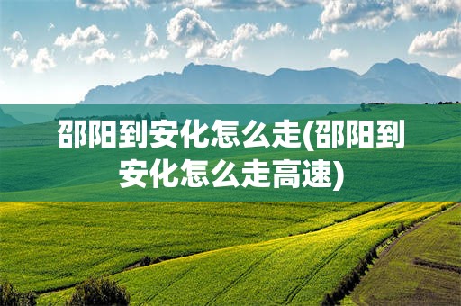 邵阳到安化怎么走(邵阳到安化怎么走高速)