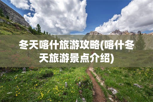 冬天喀什旅游攻略(喀什冬天旅游景点介绍)