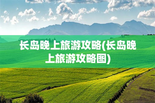 长岛晚上旅游攻略(长岛晚上旅游攻略图)